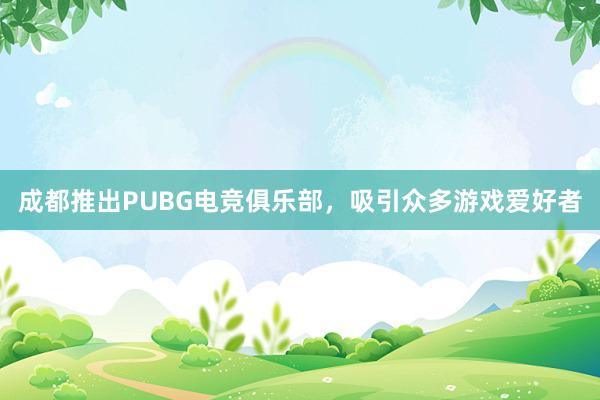 成都推出PUBG电竞俱乐部，吸引众多游戏爱好者